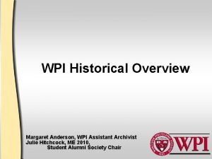 WPI Historical Overview Margaret Anderson WPI Assistant Archivist