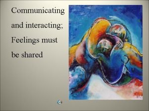 Communicating and interacting Feelings must be shared Comunication