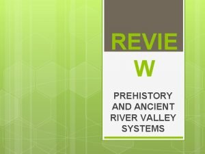 REVIE W PREHISTORY AND ANCIENT RIVER VALLEY SYSTEMS