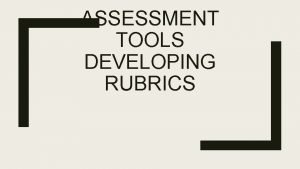 ASSESSMENT TOOLS DEVELOPING RUBRICS What do you need