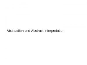 Abstraction and Abstract Interpretation Abstraction a simplified view