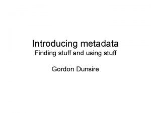 Introducing metadata Finding stuff and using stuff Gordon