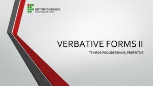 VERBATIVE FORMS II TEMPOS PROGRESSIVOS PERFEITOS Componentes Francisco