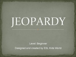 JEOPARDY Level Beginner Designed and created by ESL