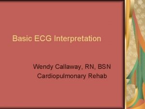 Basic ECG Interpretation Wendy Callaway RN BSN Cardiopulmonary