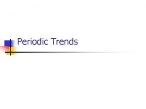 Periodic Trends Periodic trend n n n noting
