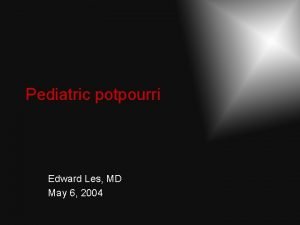 Pediatric potpourri Edward Les MD May 6 2004