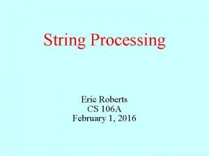 String Processing Eric Roberts CS 106 A February