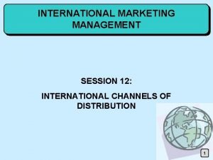 INTERNATIONAL MARKETING MANAGEMENT SESSION 12 INTERNATIONAL CHANNELS OF