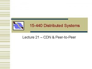 15 440 Distributed Systems Lecture 21 CDN PeertoPeer