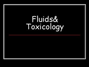 Fluids Toxicology Fluids n n There are 32