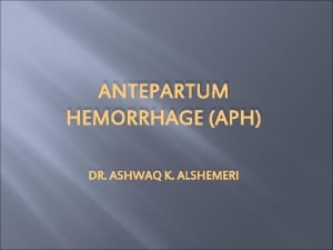 ANTEPARTUM HEMORRHAGE APH DR ASHWAQ K ALSHEMERI Antepartum