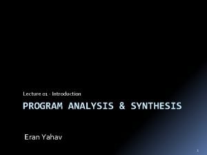Lecture 01 Introduction PROGRAM ANALYSIS SYNTHESIS Eran Yahav