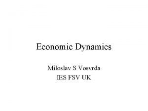 Economic Dynamics Miloslav S Vosvrda IES FSV UK Economic Dynamics Miloslav S Vosvrda IES FSV UK