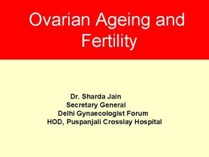 Ovarian Ageing and Fertility Dr Sharda Jain Secretary