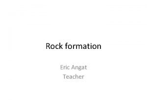 Rock formation Eric Angat Teacher Essential Question How