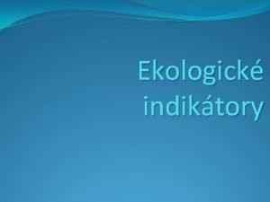 Ekologick indiktory ekologick indiktory Anotace Prezentace slou k