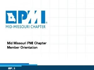 Mid Missouri PMI Chapter Member Orientation Orientation Objectives