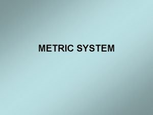 METRIC SYSTEM Metric System The metric system is