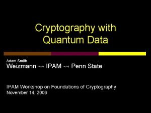 Cryptography with Quantum Data Adam Smith Weizmann IPAM