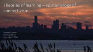 Theories of learning epistemology of connectivism Stephen Downes