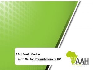 AAH South Sudan Health Sector Presentation to HC