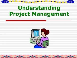Understanding Project Management Project attributes o o o