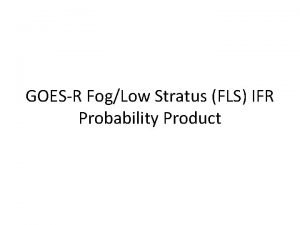 GOESR FogLow Stratus FLS IFR Probability Product What