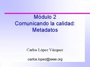 Mdulo 2 Comunicando la calidad Metadatos Carlos Lpez