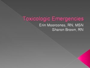 Toxicologic Emergencies Erin Moorcones RN MSN Sharon Brown