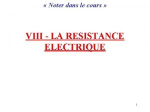 Noter dans le cours VIII LA RESISTANCE ELECTRIQUE