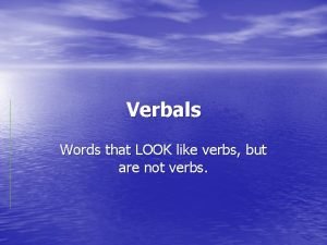 Verbals Words that LOOK like verbs but are