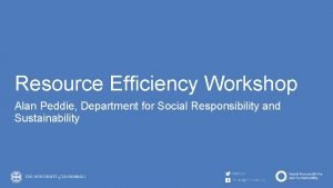 Resource Efficiency Workshop Alan Peddie Department for Social