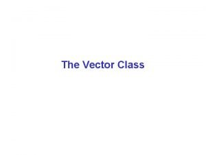 The Vector Class Vector Class Write a Vector