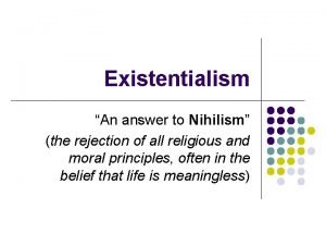 Existentialism An answer to Nihilism the rejection of