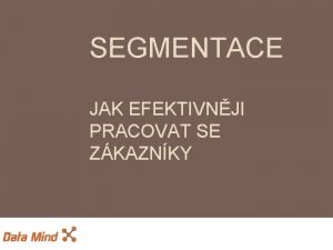 SEGMENTACE JAK EFEKTIVNJI PRACOVAT SE ZKAZNKY Obsah Pedstaven