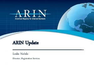 ARIN Update Leslie Nobile Director Registration Services Outreach