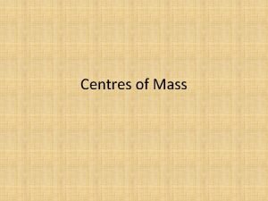 Centres of Mass Chapter objectives Find the centre