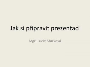 Jak si pipravit prezentaci Mgr Lucie Markov Prezentace