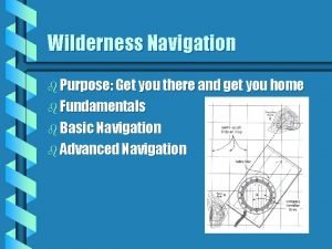 Wilderness Navigation b Purpose Get you there and