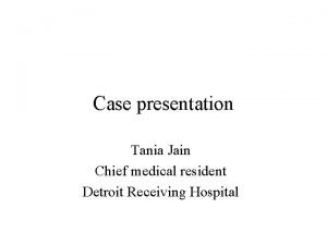 Case presentation Tania Jain Chief medical resident Detroit