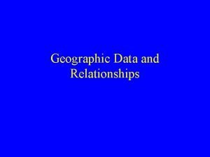 Geographic Data and Relationships Outline Types of Geographic