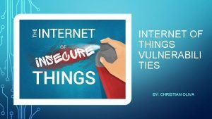 INTERNET OF THINGS VULNERABILI TIES BY CHRISTIAN OLIVA