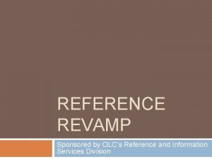 REFERENCE REVAMP Sponsored by OLCs Reference and Information