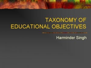 TAXONOMY OF EDUCATIONAL OBJECTIVES Harminder Singh Our Objectives