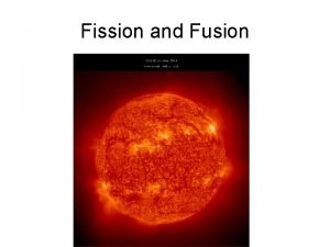 Fission and Fusion Fission is the splitting of