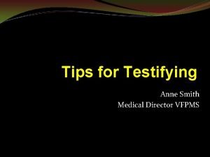 Tips for Testifying Anne Smith Medical Director VFPMS