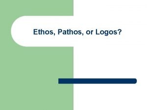 Ethos Pathos or Logos ETHOS PATHOS and LOGOS