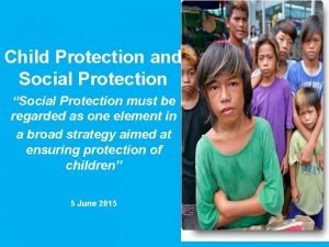 Child Protection and Social Protection Social Protection must