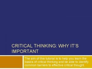 CRITICAL THINKING WHY ITS IMPORTANT The aim of